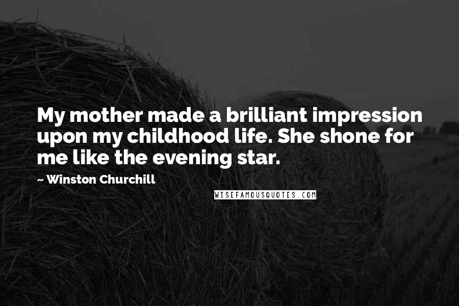 Winston Churchill Quotes: My mother made a brilliant impression upon my childhood life. She shone for me like the evening star.