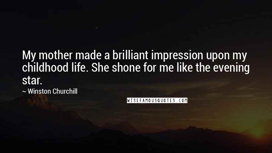 Winston Churchill Quotes: My mother made a brilliant impression upon my childhood life. She shone for me like the evening star.