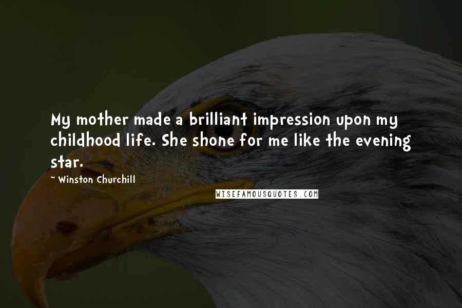 Winston Churchill Quotes: My mother made a brilliant impression upon my childhood life. She shone for me like the evening star.