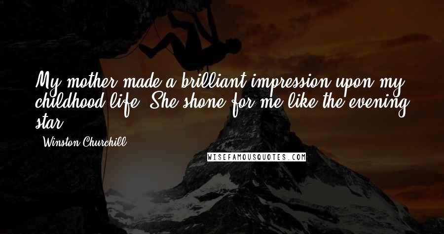 Winston Churchill Quotes: My mother made a brilliant impression upon my childhood life. She shone for me like the evening star.