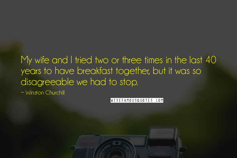 Winston Churchill Quotes: My wife and I tried two or three times in the last 40 years to have breakfast together, but it was so disagreeable we had to stop.