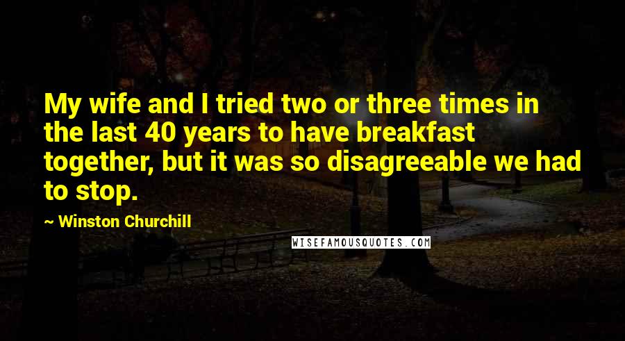 Winston Churchill Quotes: My wife and I tried two or three times in the last 40 years to have breakfast together, but it was so disagreeable we had to stop.