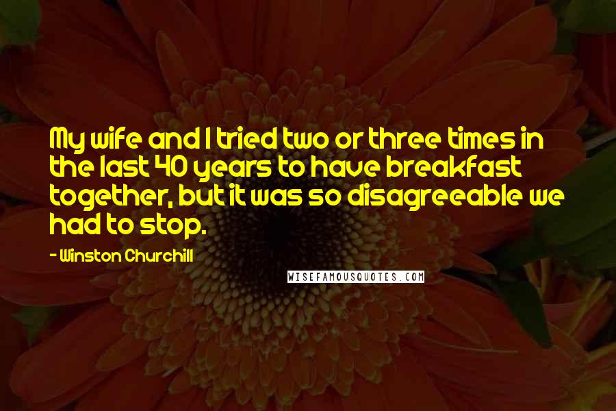 Winston Churchill Quotes: My wife and I tried two or three times in the last 40 years to have breakfast together, but it was so disagreeable we had to stop.