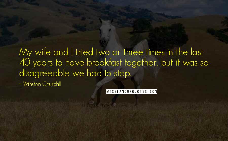 Winston Churchill Quotes: My wife and I tried two or three times in the last 40 years to have breakfast together, but it was so disagreeable we had to stop.