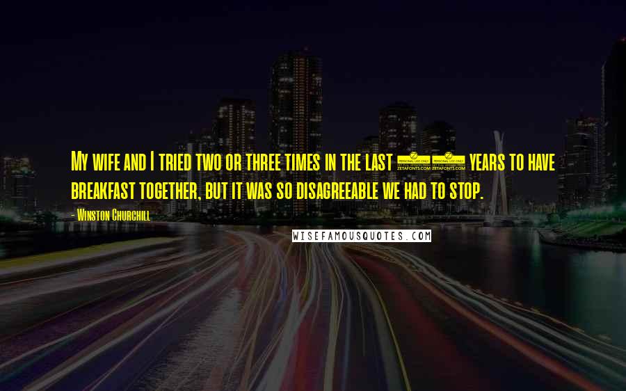 Winston Churchill Quotes: My wife and I tried two or three times in the last 40 years to have breakfast together, but it was so disagreeable we had to stop.