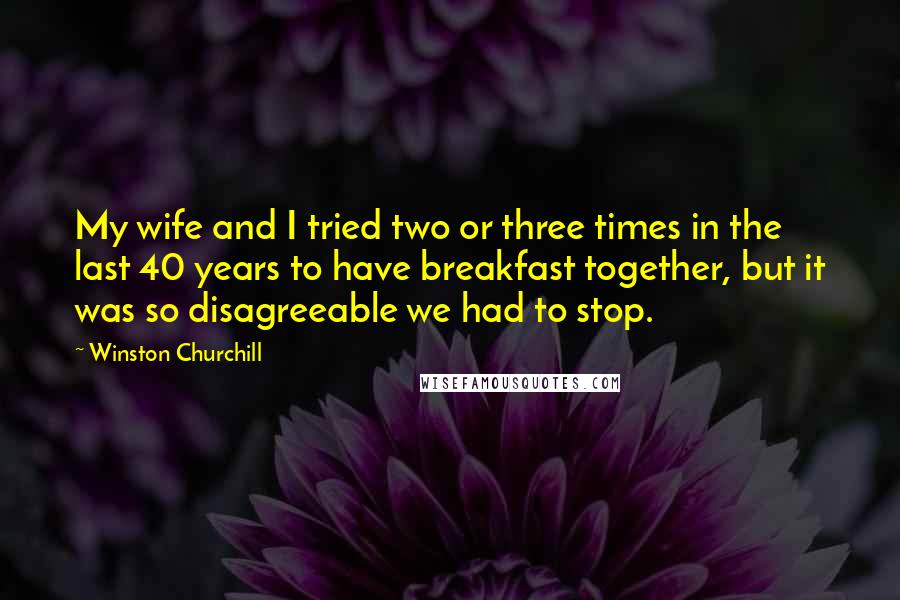 Winston Churchill Quotes: My wife and I tried two or three times in the last 40 years to have breakfast together, but it was so disagreeable we had to stop.