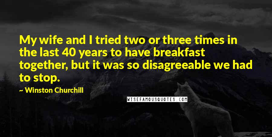 Winston Churchill Quotes: My wife and I tried two or three times in the last 40 years to have breakfast together, but it was so disagreeable we had to stop.