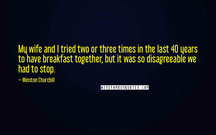 Winston Churchill Quotes: My wife and I tried two or three times in the last 40 years to have breakfast together, but it was so disagreeable we had to stop.