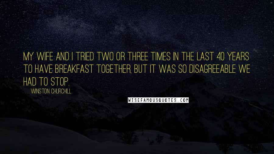 Winston Churchill Quotes: My wife and I tried two or three times in the last 40 years to have breakfast together, but it was so disagreeable we had to stop.