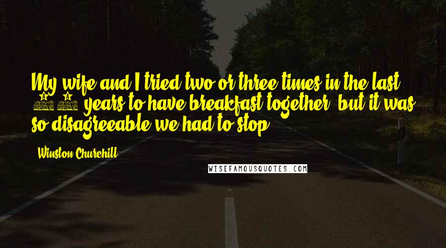 Winston Churchill Quotes: My wife and I tried two or three times in the last 40 years to have breakfast together, but it was so disagreeable we had to stop.