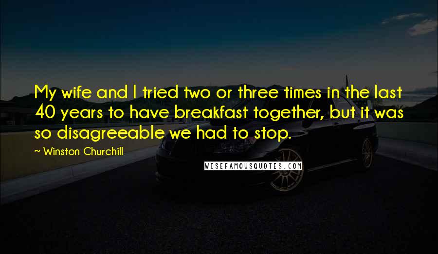 Winston Churchill Quotes: My wife and I tried two or three times in the last 40 years to have breakfast together, but it was so disagreeable we had to stop.