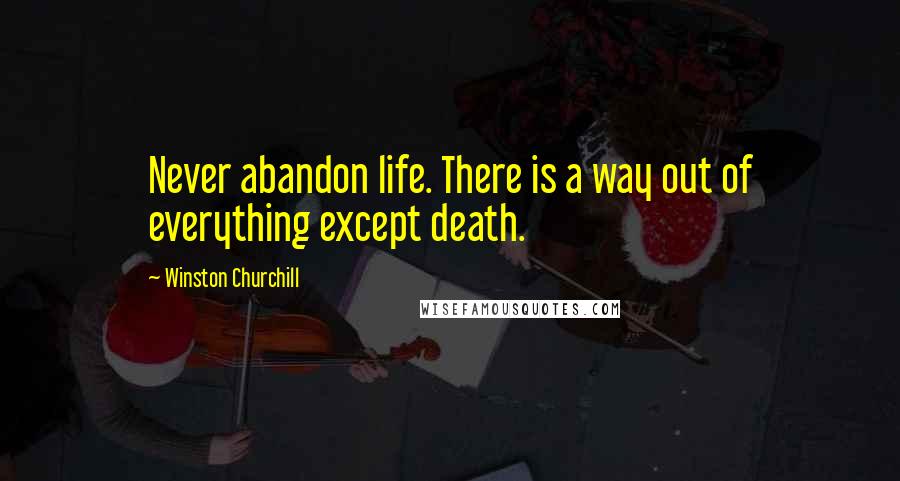 Winston Churchill Quotes: Never abandon life. There is a way out of everything except death.