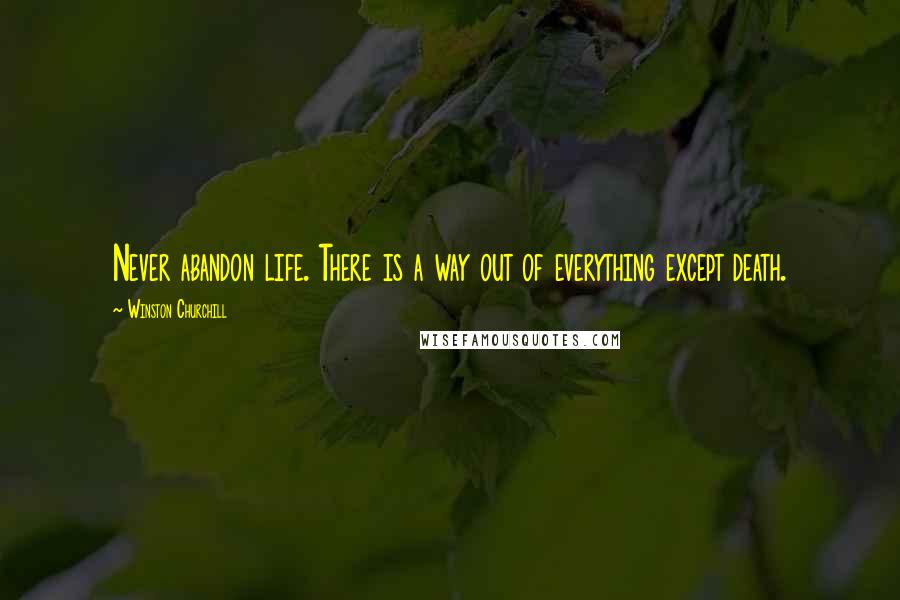 Winston Churchill Quotes: Never abandon life. There is a way out of everything except death.