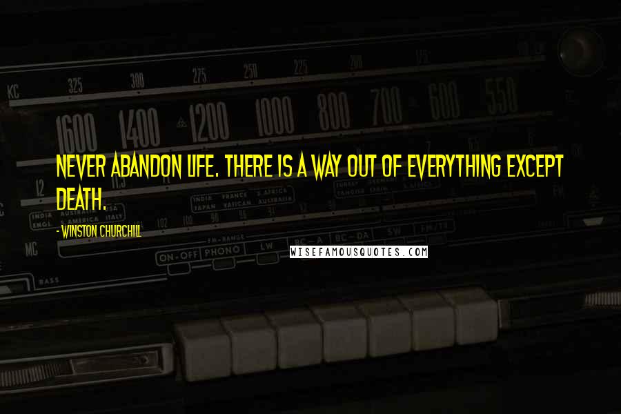 Winston Churchill Quotes: Never abandon life. There is a way out of everything except death.