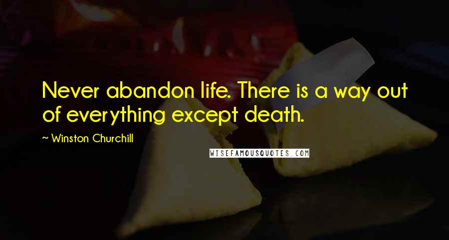 Winston Churchill Quotes: Never abandon life. There is a way out of everything except death.