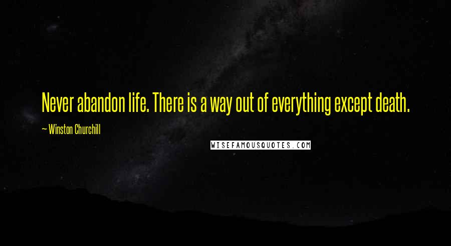 Winston Churchill Quotes: Never abandon life. There is a way out of everything except death.