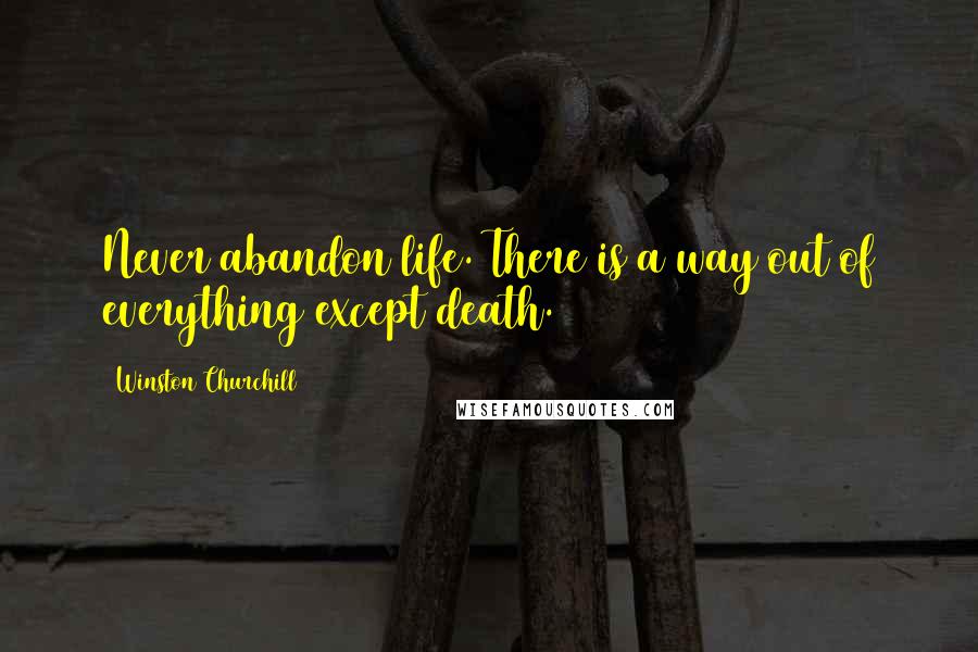 Winston Churchill Quotes: Never abandon life. There is a way out of everything except death.