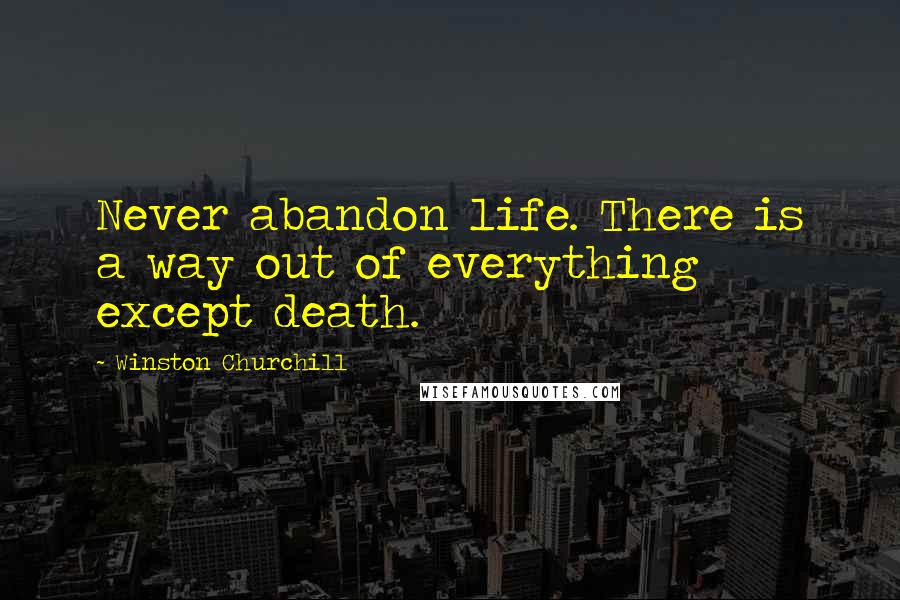 Winston Churchill Quotes: Never abandon life. There is a way out of everything except death.