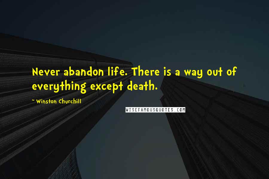 Winston Churchill Quotes: Never abandon life. There is a way out of everything except death.