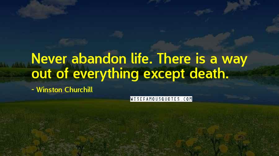 Winston Churchill Quotes: Never abandon life. There is a way out of everything except death.
