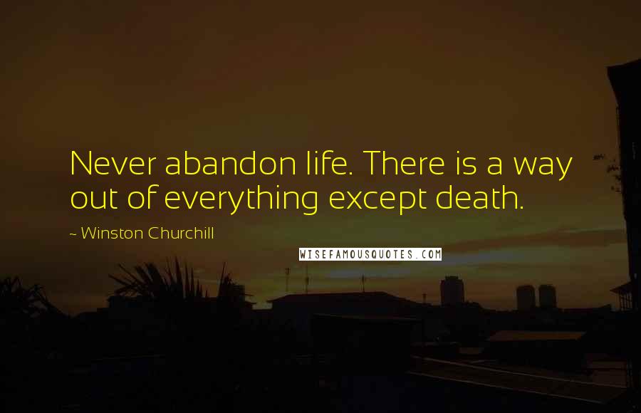 Winston Churchill Quotes: Never abandon life. There is a way out of everything except death.