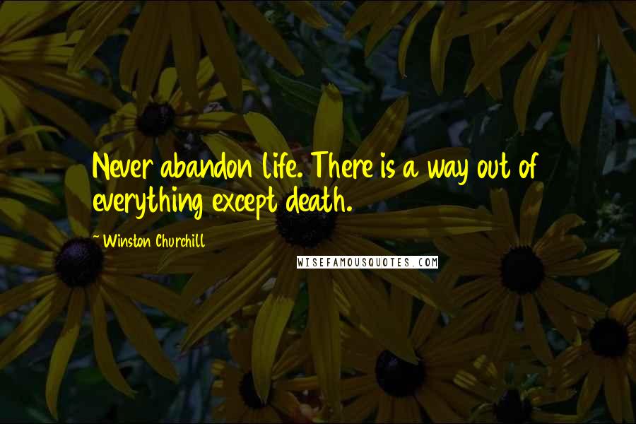 Winston Churchill Quotes: Never abandon life. There is a way out of everything except death.