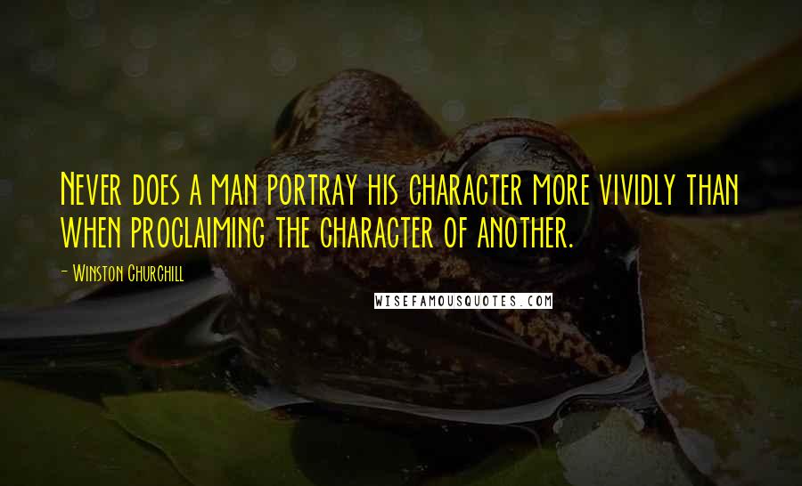 Winston Churchill Quotes: Never does a man portray his character more vividly than when proclaiming the character of another.