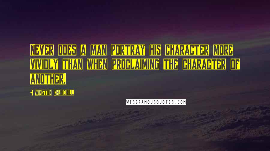 Winston Churchill Quotes: Never does a man portray his character more vividly than when proclaiming the character of another.