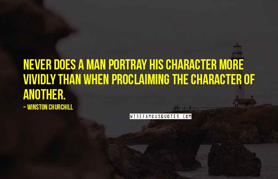 Winston Churchill Quotes: Never does a man portray his character more vividly than when proclaiming the character of another.