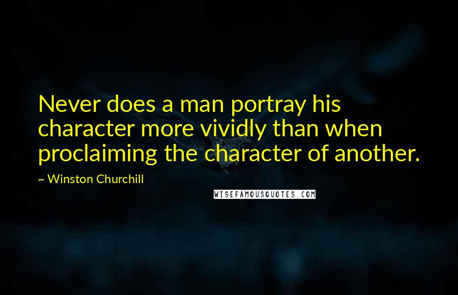 Winston Churchill Quotes: Never does a man portray his character more vividly than when proclaiming the character of another.
