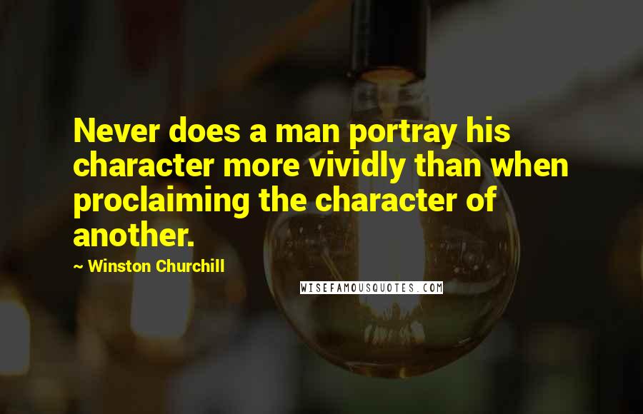 Winston Churchill Quotes: Never does a man portray his character more vividly than when proclaiming the character of another.