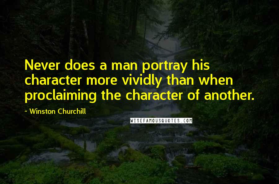 Winston Churchill Quotes: Never does a man portray his character more vividly than when proclaiming the character of another.