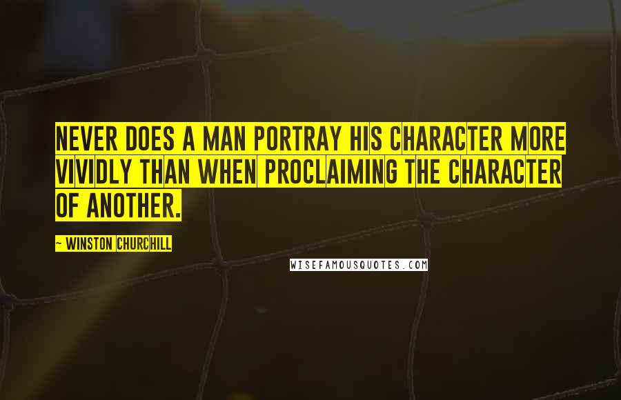 Winston Churchill Quotes: Never does a man portray his character more vividly than when proclaiming the character of another.