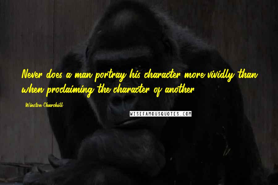 Winston Churchill Quotes: Never does a man portray his character more vividly than when proclaiming the character of another.