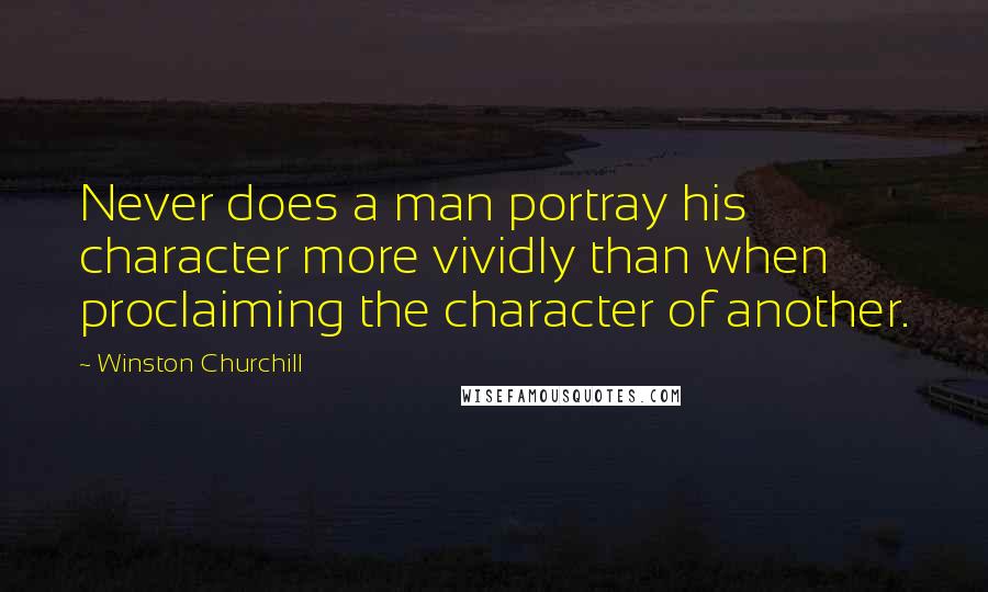 Winston Churchill Quotes: Never does a man portray his character more vividly than when proclaiming the character of another.