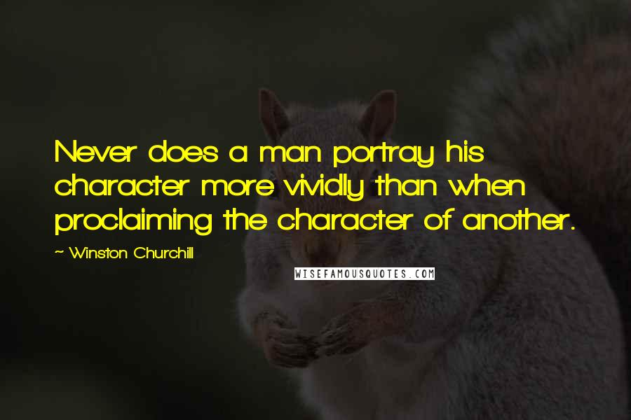 Winston Churchill Quotes: Never does a man portray his character more vividly than when proclaiming the character of another.