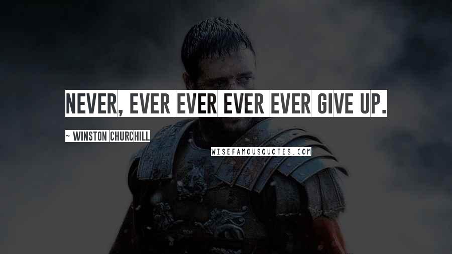 Winston Churchill Quotes: Never, ever ever ever ever give up.