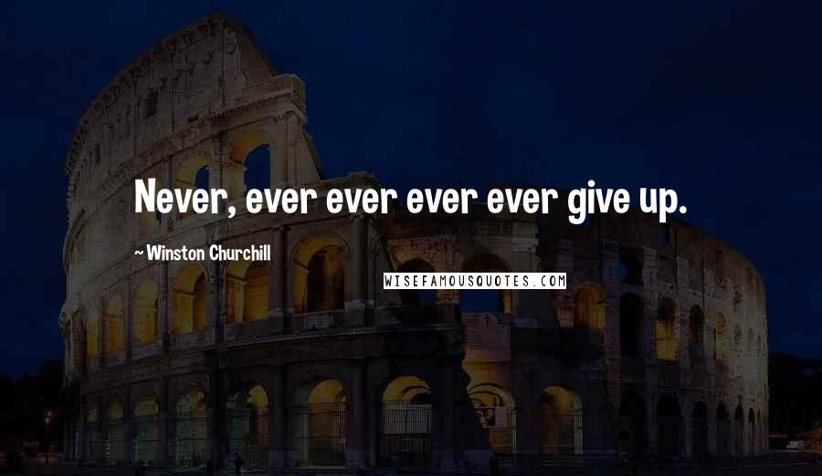 Winston Churchill Quotes: Never, ever ever ever ever give up.