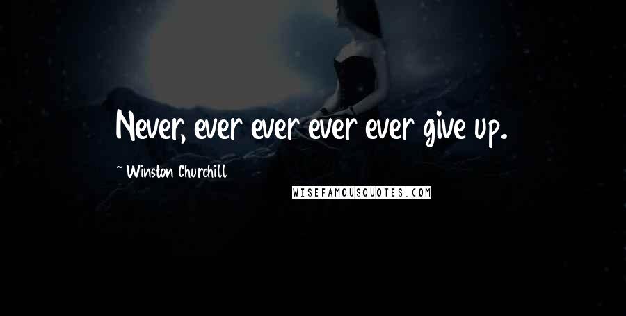 Winston Churchill Quotes: Never, ever ever ever ever give up.