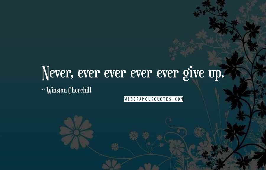 Winston Churchill Quotes: Never, ever ever ever ever give up.