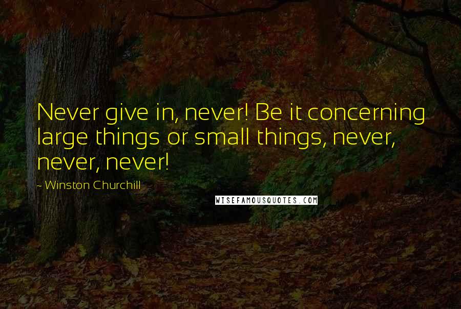 Winston Churchill Quotes: Never give in, never! Be it concerning large things or small things, never, never, never!