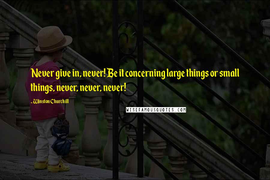 Winston Churchill Quotes: Never give in, never! Be it concerning large things or small things, never, never, never!