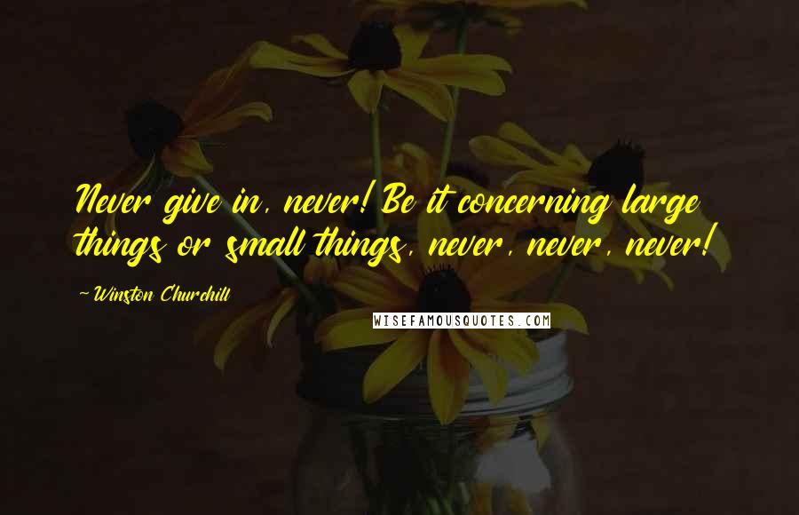 Winston Churchill Quotes: Never give in, never! Be it concerning large things or small things, never, never, never!