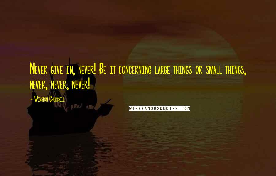 Winston Churchill Quotes: Never give in, never! Be it concerning large things or small things, never, never, never!