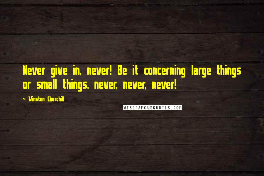 Winston Churchill Quotes: Never give in, never! Be it concerning large things or small things, never, never, never!