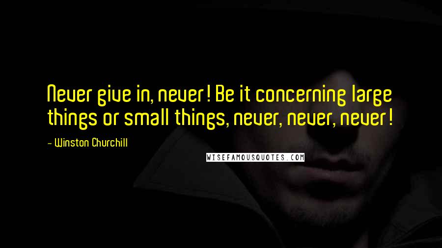 Winston Churchill Quotes: Never give in, never! Be it concerning large things or small things, never, never, never!