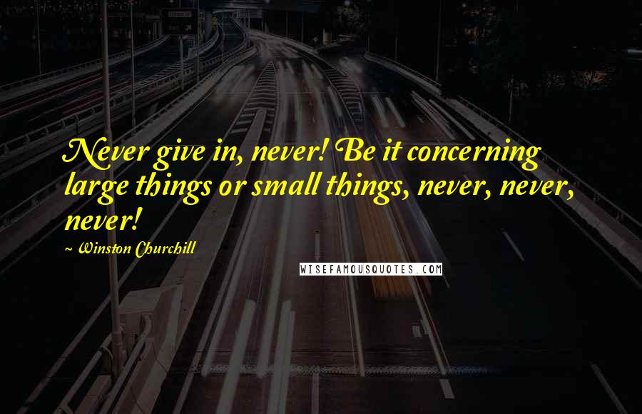Winston Churchill Quotes: Never give in, never! Be it concerning large things or small things, never, never, never!