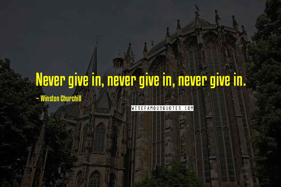 Winston Churchill Quotes: Never give in, never give in, never give in.