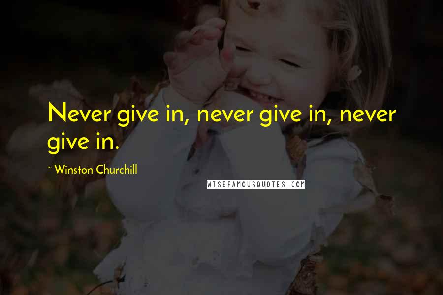 Winston Churchill Quotes: Never give in, never give in, never give in.