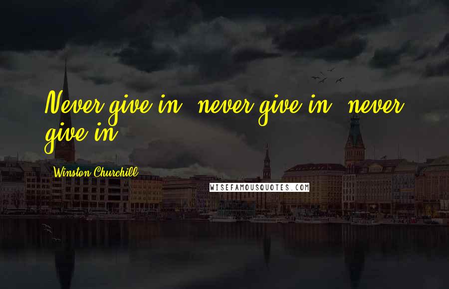 Winston Churchill Quotes: Never give in, never give in, never give in.